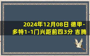 2024年12月08日 德甲-多特1-1门兴距前四3分 吉腾斯抽射破门格罗斯送点